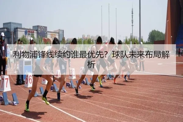 利物浦锋线续约谁最优先？球队未来布局解析 - Kaiyun