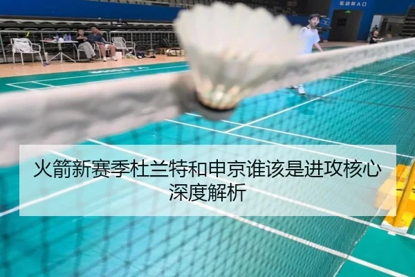 火箭新赛季杜兰特和申京谁该是进攻核心深度解析