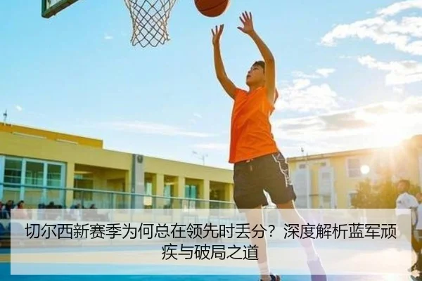 切尔西新赛季为何总在领先时丢分？深度解析蓝军顽疾与破局之道