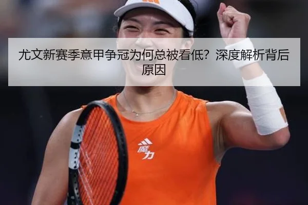 尤文新赛季意甲争冠为何总被看低？深度解析背后原因