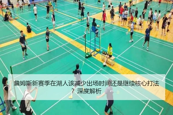 詹姆斯新赛季在湖人该减少出场时间还是继续核心打法？深度解析