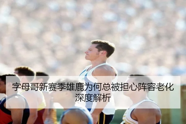字母哥新赛季雄鹿为何总被担心阵容老化深度解析